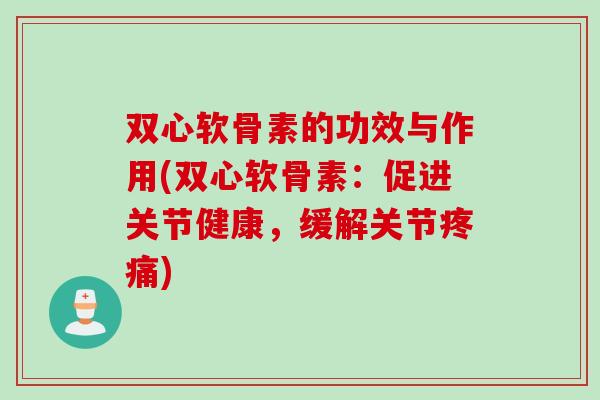 双心软骨素的功效与作用(双心软骨素：促进关节健康，缓解关节疼痛)