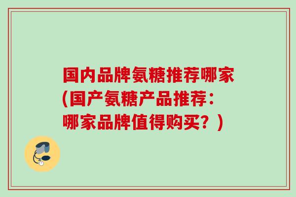 国内品牌氨糖推荐哪家(国产氨糖产品推荐：哪家品牌值得购买？)