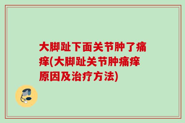 大脚趾下面关节肿了痛痒(大脚趾关节肿痛痒原因及治疗方法)