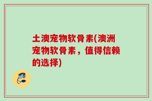 土澳宠物软骨素(澳洲宠物软骨素，值得信赖的选择)