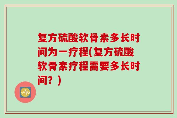 复方硫酸软骨素多长时间为一疗程(复方硫酸软骨素疗程需要多长时间？)