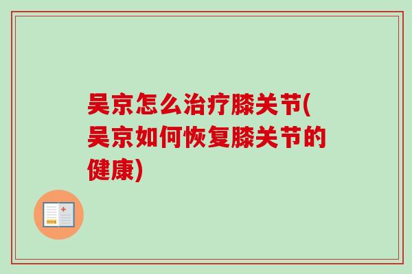 吴京怎么治疗膝关节(吴京如何恢复膝关节的健康)