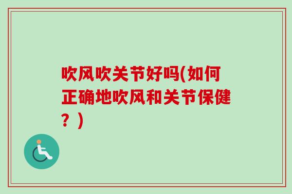 吹风吹关节好吗(如何正确地吹风和关节保健？)