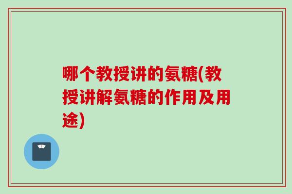 哪个教授讲的氨糖(教授讲解氨糖的作用及用途)