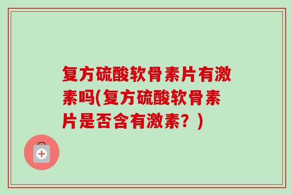 复方硫酸软骨素片有激素吗(复方硫酸软骨素片是否含有激素？)