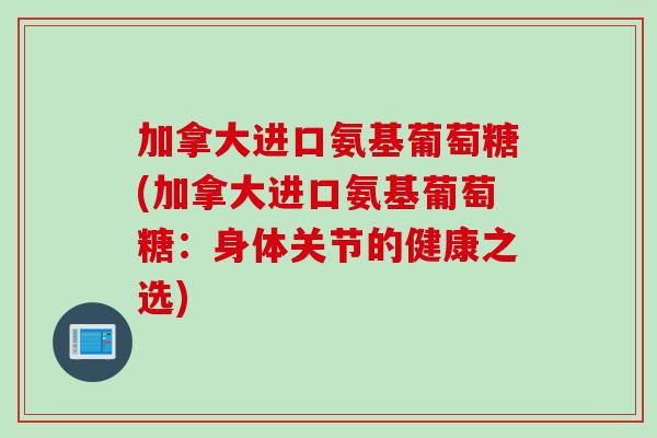 加拿大进口氨基葡萄糖(加拿大进口氨基葡萄糖：身体关节的健康之选)