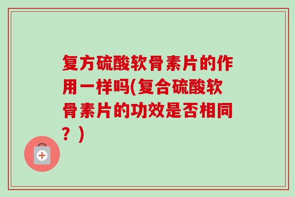 复方硫酸软骨素片的作用一样吗(复合硫酸软骨素片的功效是否相同？)