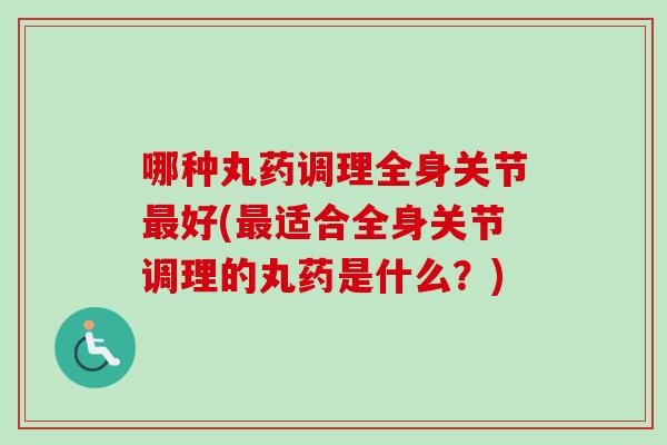 哪种丸药调理全身关节最好(最适合全身关节调理的丸药是什么？)