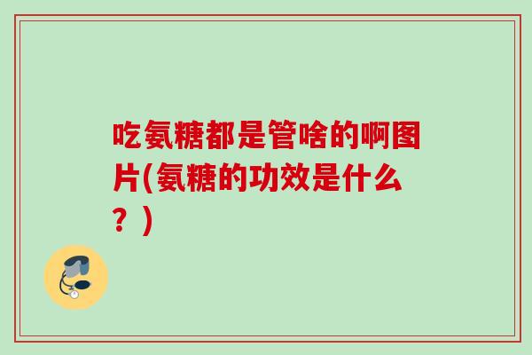 吃氨糖都是管啥的啊图片(氨糖的功效是什么？)