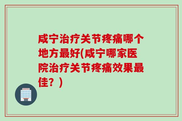 咸宁治疗关节疼痛哪个地方最好(咸宁哪家医院治疗关节疼痛效果最佳？)