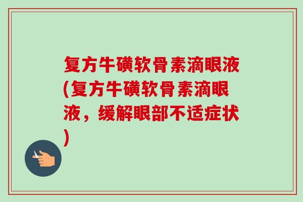 复方牛磺软骨素滴眼液(复方牛磺软骨素滴眼液，缓解眼部不适症状)