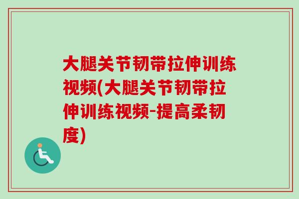 大腿关节韧带拉伸训练视频(大腿关节韧带拉伸训练视频-提高柔韧度)