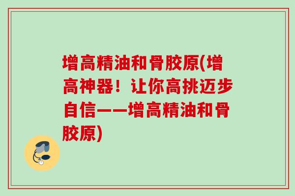 增高精油和骨胶原(增高神器!让你高挑迈步自信——增高精油和骨胶原) 增高精油和骨胶原(增高神器!让你高挑迈步自信——增高精油和骨胶原)