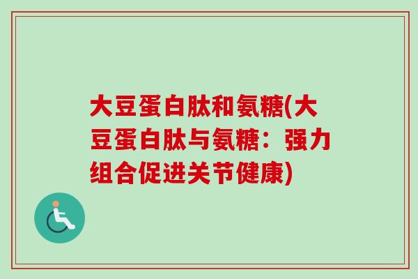 大豆蛋白肽和氨糖(大豆蛋白肽与氨糖：强力组合促进关节健康)