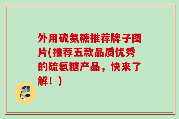 外用硫氨糖推荐牌子图片(推荐五款品质优秀的硫氨糖产品，快来了解！)