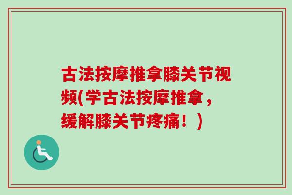 古法按摩推拿膝关节视频(学古法按摩推拿，缓解膝关节疼痛！)