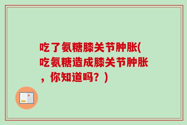 吃了氨糖膝关节肿胀(吃氨糖造成膝关节肿胀，你知道吗？)