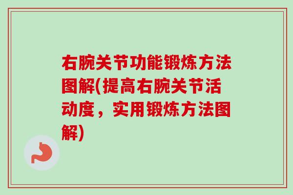 右腕关节功能锻炼方法图解(提高右腕关节活动度，实用锻炼方法图解)