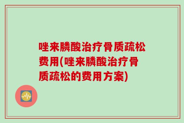 唑来膦酸治疗骨质疏松费用(唑来膦酸治疗骨质疏松的费用方案)