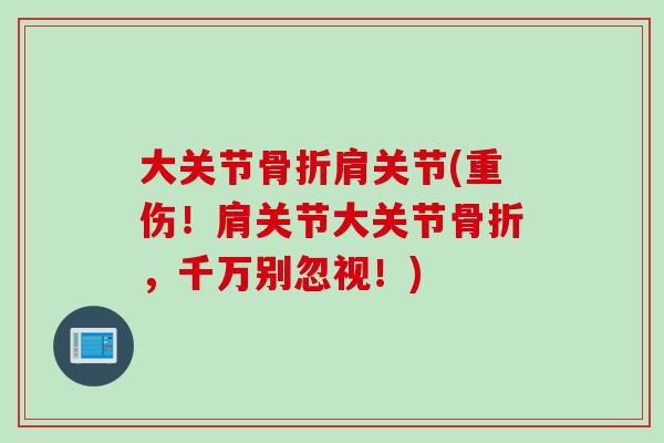 大关节骨折肩关节(重伤！肩关节大关节骨折，千万别忽视！)