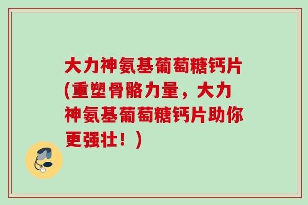大力神氨基葡萄糖钙片(重塑骨骼力量，大力神氨基葡萄糖钙片助你更强壮！)