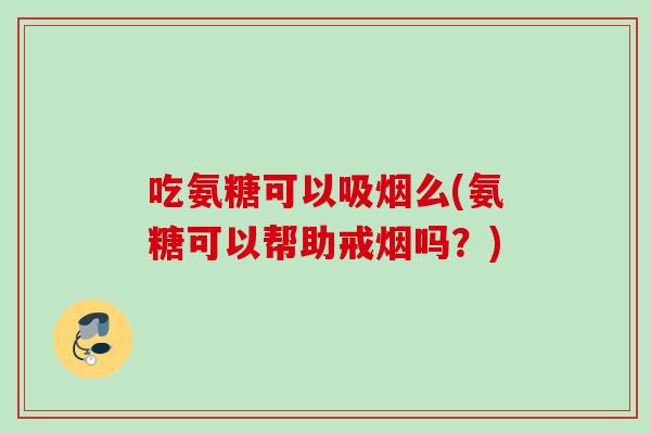 吃氨糖可以吸烟么(氨糖可以帮助戒烟吗?) 吃氨糖可以吸烟么(氨糖可以帮助戒烟吗?)
