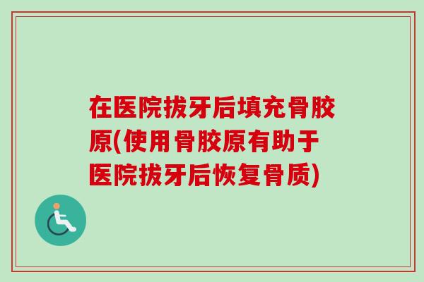 在医院拔牙后填充骨胶原(使用骨胶原有助于医院拔牙后恢复骨质)