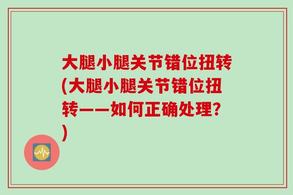 大腿小腿关节错位扭转(大腿小腿关节错位扭转——如何正确处理？)