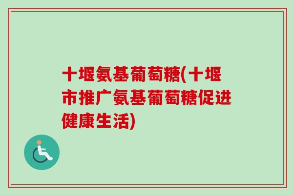 十堰氨基葡萄糖(十堰市推广氨基葡萄糖促进健康生活)