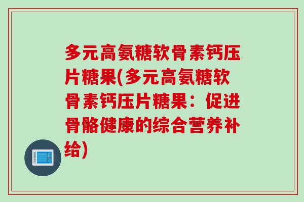 多元高氨糖软骨素钙压片糖果(多元高氨糖软骨素钙压片糖果：促进骨骼健康的综合营养补给)