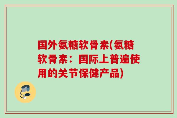 国外氨糖软骨素(氨糖软骨素：国际上普遍使用的关节保健产品)