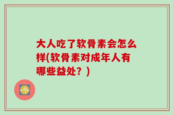 大人吃了软骨素会怎么样(软骨素对成年人有哪些益处？)