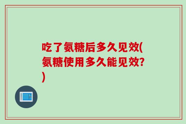 吃了氨糖后多久见效(氨糖使用多久能见效？)