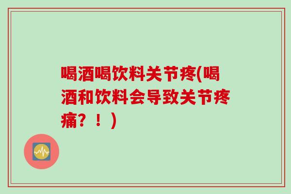 喝酒喝饮料关节疼(喝酒和饮料会导致关节疼痛？！)