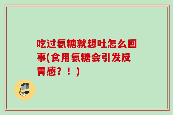 吃过氨糖就想吐怎么回事(食用氨糖会引发反胃感？！)