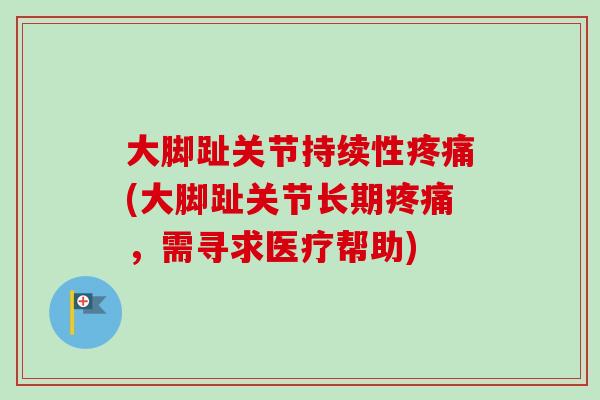 大脚趾关节持续性疼痛(大脚趾关节长期疼痛，需寻求医疗帮助)