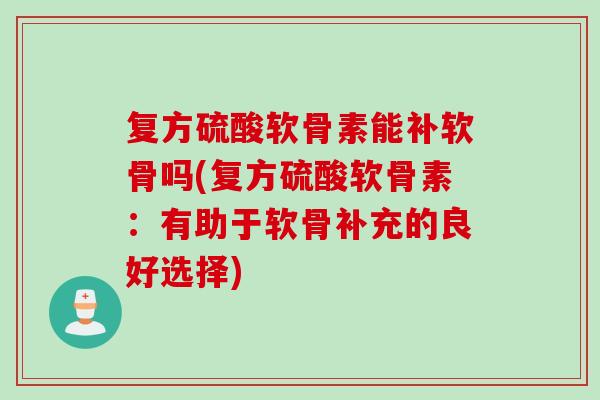 复方硫酸软骨素能补软骨吗(复方硫酸软骨素：有助于软骨补充的良好选择)