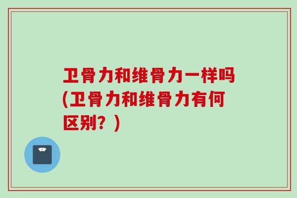 卫骨力和维骨力一样吗(卫骨力和维骨力有何区别？)