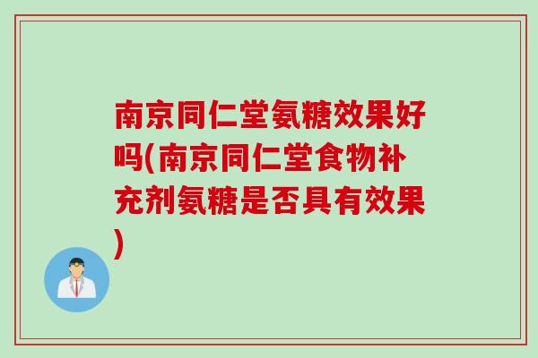 南京同仁堂氨糖效果好吗(南京同仁堂食物补充剂氨糖是否具有效果)
