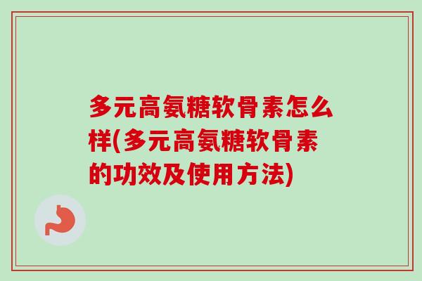 多元高氨糖软骨素怎么样(多元高氨糖软骨素的功效及使用方法)