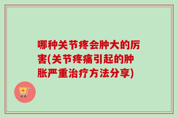哪种关节疼会肿大的厉害(关节疼痛引起的肿胀严重治疗方法分享)