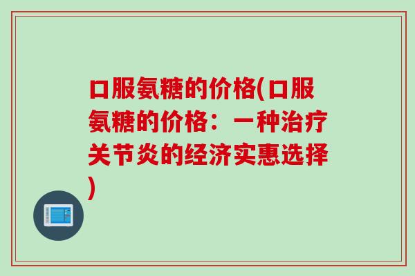 口服氨糖的价格(口服氨糖的价格：一种治疗关节炎的经济实惠选择)