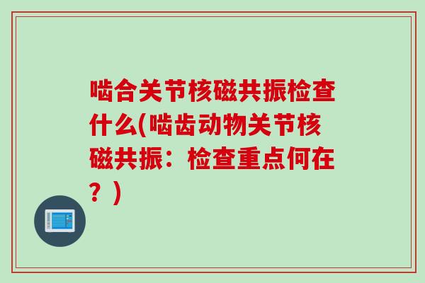 啮合关节核磁共振检查什么(啮齿动物关节核磁共振：检查重点何在？)