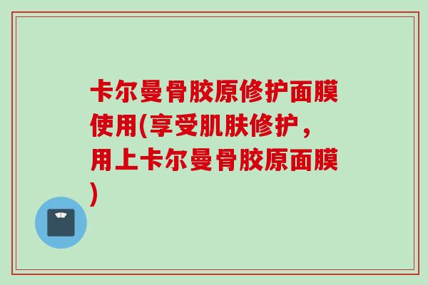 卡尔曼骨胶原修护面膜使用(享受肌肤修护，用上卡尔曼骨胶原面膜)