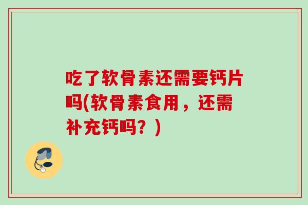 吃了软骨素还需要钙片吗(软骨素食用，还需补充钙吗？)