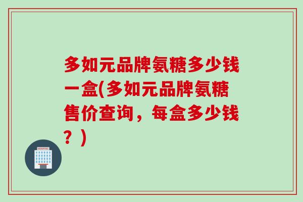 多如元品牌氨糖多少钱一盒(多如元品牌氨糖售价查询，每盒多少钱？)
