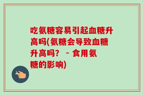 吃氨糖容易引起血糖升高吗(氨糖会导致血糖升高吗？ - 食用氨糖的影响)