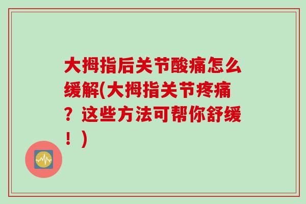 大拇指后关节酸痛怎么缓解(大拇指关节疼痛？这些方法可帮你舒缓！)