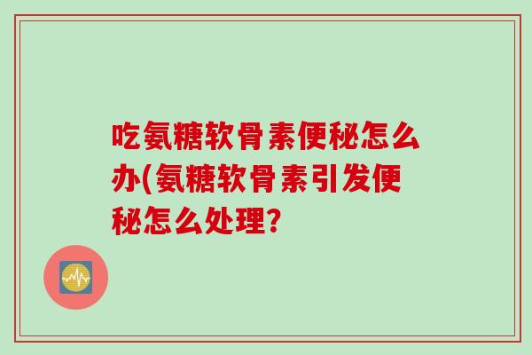 吃氨糖软骨素怎么办(氨糖软骨素引发怎么处理? 吃氨糖软骨素怎么办(氨糖软骨素引发怎么处理?
