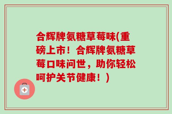 合辉牌氨糖草莓味(重磅上市！合辉牌氨糖草莓口味问世，助你轻松呵护关节健康！)
